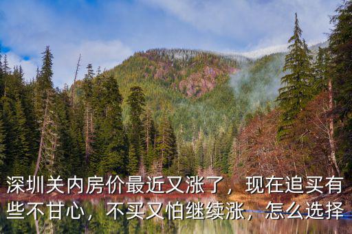 深圳關內房價最近又漲了，現在追買有些不甘心，不買又怕繼續漲，怎么選擇
