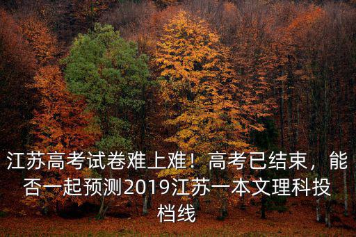 江蘇高考試卷難上難！高考已結束，能否一起預測2019江蘇一本文理科投檔線