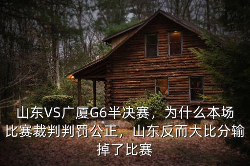 山東VS廣廈G6半決賽，為什么本場比賽裁判判罰公正，山東反而大比分輸掉了比賽