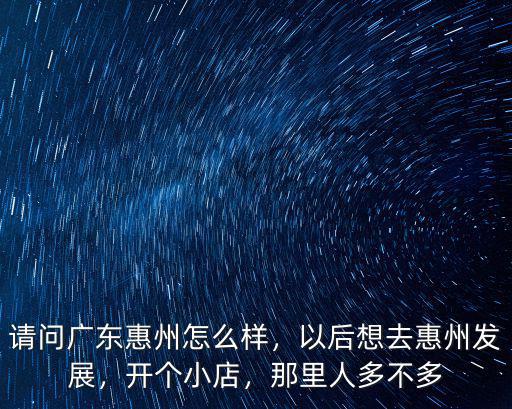 請問廣東惠州怎么樣，以后想去惠州發展，開個小店，那里人多不多