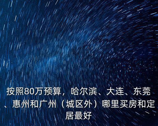 按照80萬預算，哈爾濱、大連、東莞、惠州和廣州（城區外）哪里買房和定居最好