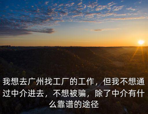 我想去廣州找工廠的工作，但我不想通過中介進(jìn)去，不想被騙，除了中介有什么靠譜的途徑