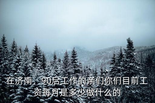 在濟南，90后工作的親們你們目前工資每月是多少做什么的