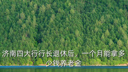 濟(jì)南四大行行長退休后，一個月能拿多少錢養(yǎng)老金