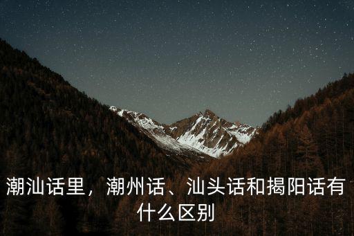 潮汕話里，潮州話、汕頭話和揭陽話有什么區別