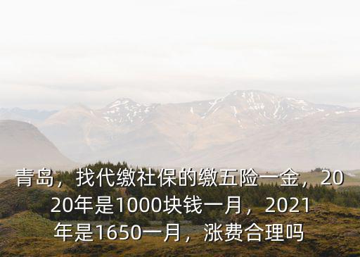 青島，找代繳社保的繳五險一金，2020年是1000塊錢一月，2021年是1650一月，漲費合理嗎