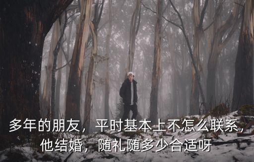 多年的朋友，平時基本上不怎么聯(lián)系，他結(jié)婚，隨禮隨多少合適呀
