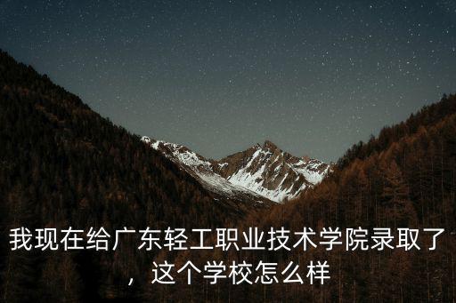 我現在給廣東輕工職業技術學院錄取了，這個學校怎么樣