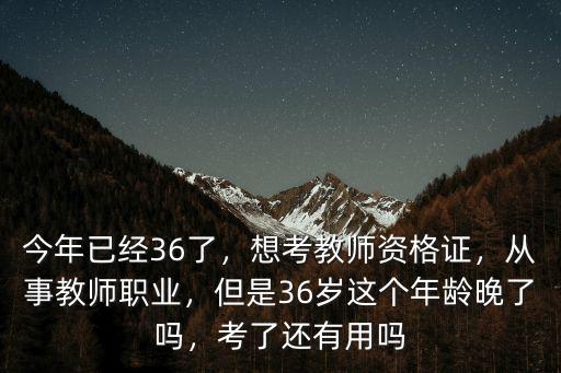 今年已經36了，想考教師資格證，從事教師職業，但是36歲這個年齡晚了嗎，考了還有用嗎