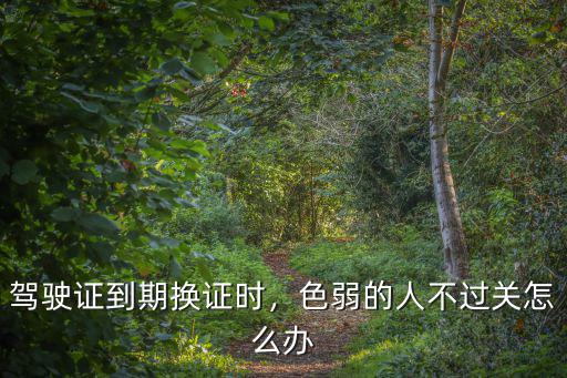 駕駛證到期換證時，色弱的人不過關怎么辦
