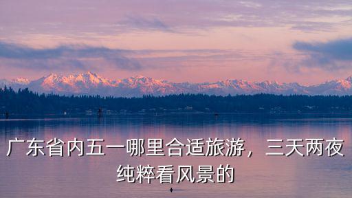 廣東省內五一哪里合適旅游，三天兩夜純粹看風景的