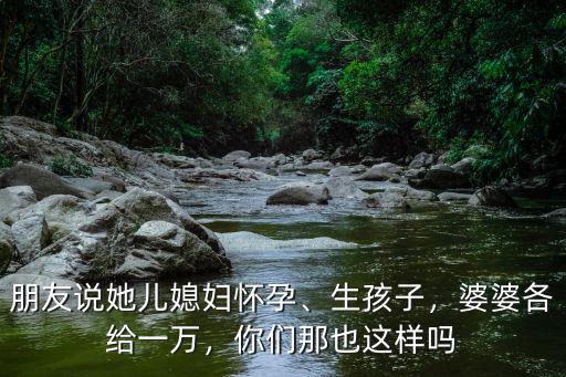 無錫兒媳生孩子婆婆給多少錢,姑娘或兒媳婦生孩子