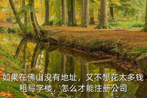 如果在佛山沒有地址，又不想花太多錢租寫字樓，怎么才能注冊公司