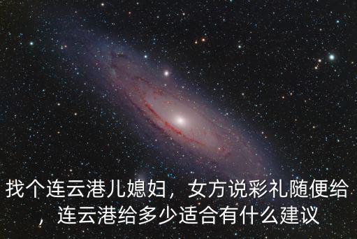 找個連云港兒媳婦，女方說彩禮隨便給，連云港給多少適合有什么建議