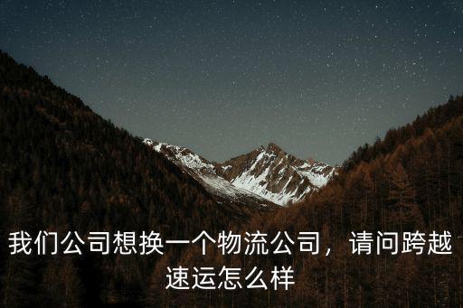 我們公司想換一個物流公司，請問跨越速運怎么樣