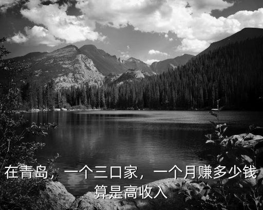 在青島，一個三口家，一個月賺多少錢算是高收入