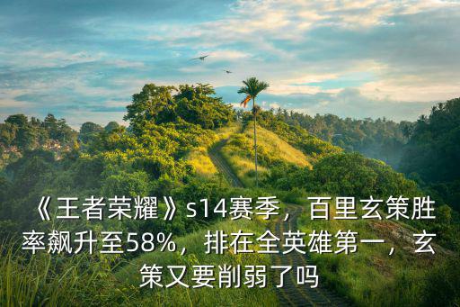 《王者榮耀》s14賽季，百里玄策勝率飆升至58%，排在全英雄第一，玄策又要削弱了嗎