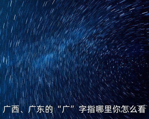 南委指的是廣東廣西還有哪里,廣東的廣字指哪里