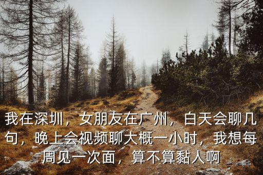 我在深圳，女朋友在廣州，白天會聊幾句，晚上會視頻聊大概一小時，我想每周見一次面，算不算黏人啊
