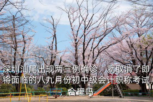 深圳汕尾出現(xiàn)兩三例確診，就取消了即將面臨的八九月份初中級會計職稱考試，合理嗎