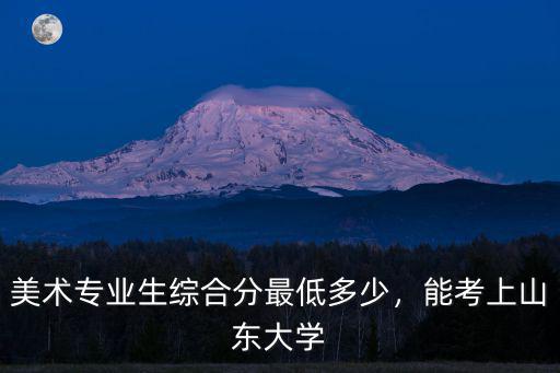 有多少分可以考上山東大學,美術專業生綜合分最低多少