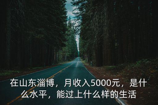 在山東淄博，月收入5000元，是什么水平，能過上什么樣的生活