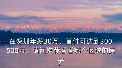在深圳年薪30萬，首付可達到300500萬，請問推薦看看哪個區域的房子