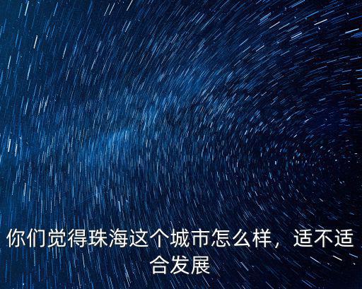 你們覺得珠海這個城市怎么樣，適不適合發展