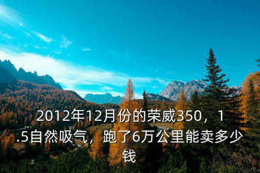 2012年12月份的榮威350，1.5自然吸氣，跑了6萬公里能賣多少錢