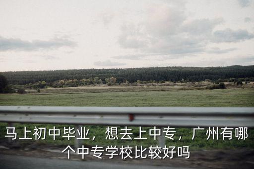 馬上初中畢業(yè)，想去上中專，廣州有哪個中專學校比較好嗎