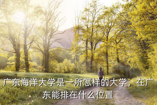 廣東海洋大學位于哪里,廣東海洋大學怎么樣
