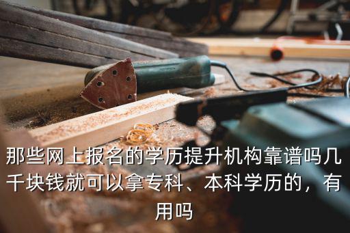 那些網(wǎng)上報名的學(xué)歷提升機(jī)構(gòu)靠譜嗎幾千塊錢就可以拿?？?、本科學(xué)歷的，有用嗎