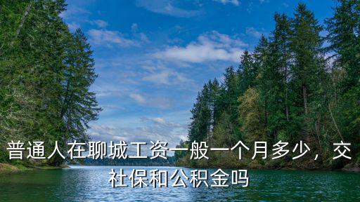普通人在聊城工資一般一個(gè)月多少，交社保和公積金嗎