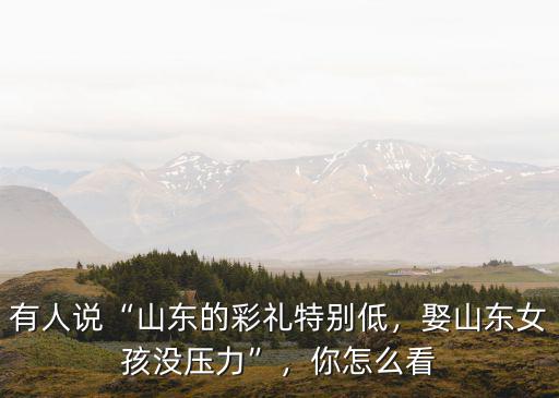 有人說“山東的彩禮特別低，娶山東女孩沒壓力”，你怎么看