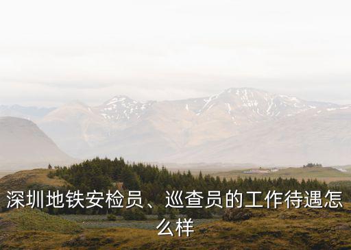 深圳地鐵安檢員、巡查員的工作待遇怎么樣