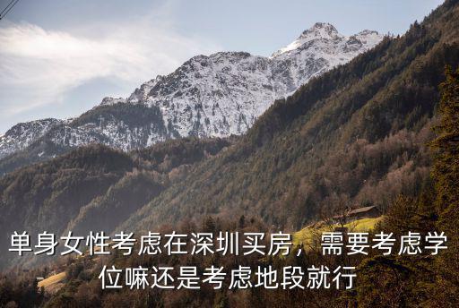 單身女性考慮在深圳買房，需要考慮學位嘛還是考慮地段就行