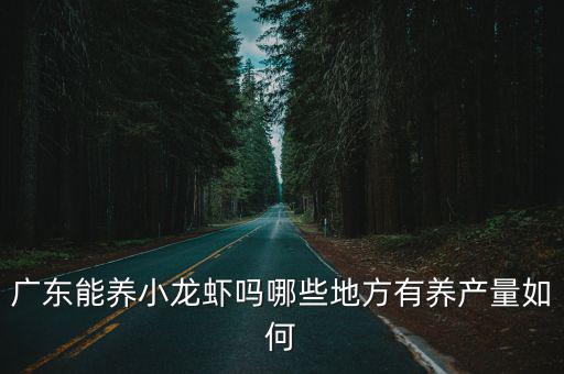 廣東能養小龍蝦嗎哪些地方有養產量如何
