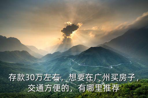 存款30萬左右，想要在廣州買房子，交通方便的，有哪里推薦