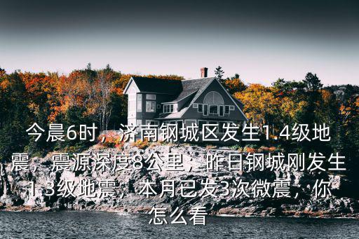 今晨6時，濟(jì)南鋼城區(qū)發(fā)生1.4級地震，震源深度8公里；昨日鋼城剛發(fā)生1.3級地震，本月已發(fā)3次微震，你怎么看