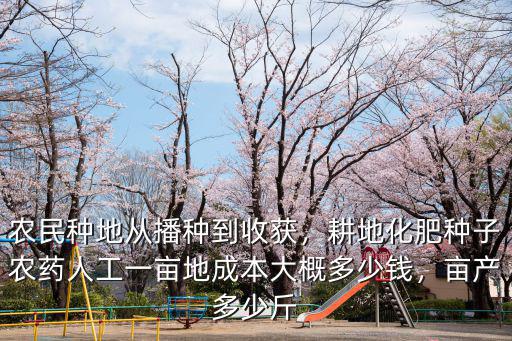農(nóng)民種地從播種到收獲，耕地化肥種子農(nóng)藥人工一畝地成本大概多少錢，畝產(chǎn)多少斤