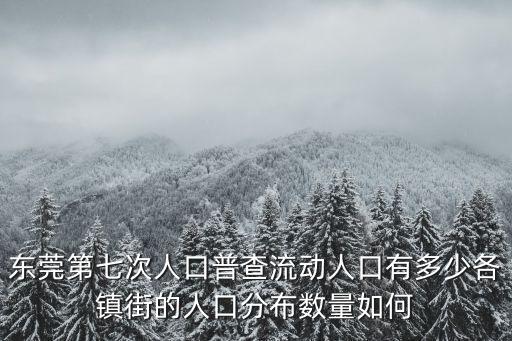 東莞第七次人口普查流動人口有多少各鎮(zhèn)街的人口分布數(shù)量如何