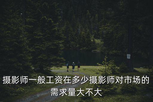 攝影師一般工資在多少攝影師對市場的需求量大不大