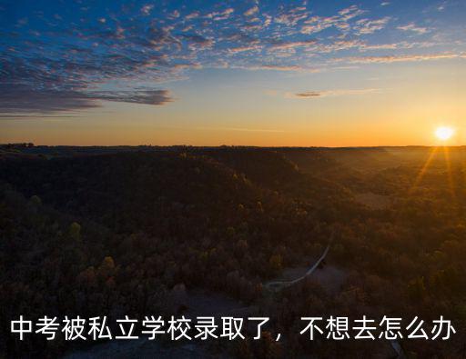 中考被私立學校錄取了，不想去怎么辦