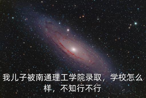 南通理工學院南通市校區多少學生,我兒子被南通理工學院錄取