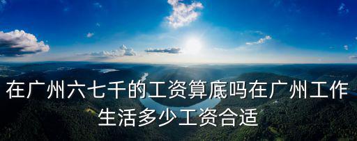 在廣州六七千的工資算底嗎在廣州工作生活多少工資合適