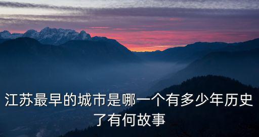 江蘇最早的城市是哪一個有多少年歷史了有何故事
