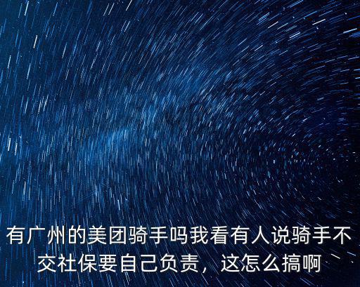 有廣州的美團騎手嗎我看有人說騎手不交社保要自己負責，這怎么搞啊