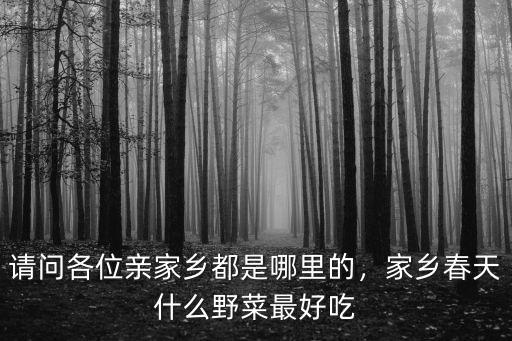 請問各位親家鄉都是哪里的，家鄉春天什么野菜最好吃
