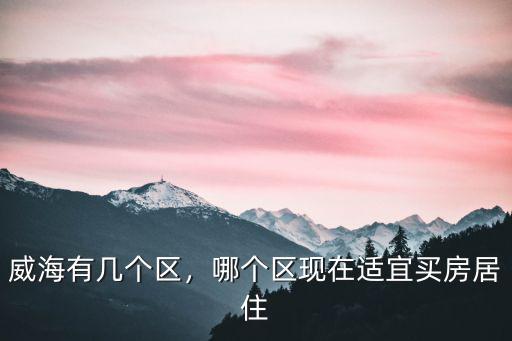 威海有幾個區，哪個區現在適宜買房居住