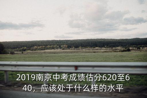 2019南京中考成績(jī)估分620至640，應(yīng)該處于什么樣的水平